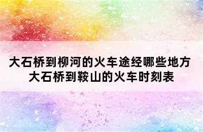 大石桥到柳河的火车途经哪些地方 大石桥到鞍山的火车时刻表